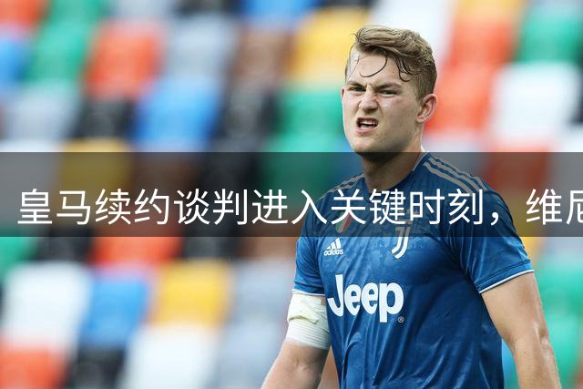 皇马续约谈判进入关键时刻，维尼修斯48小时内决定未来去向